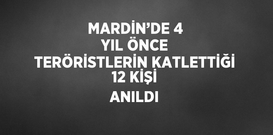 MARDİN’DE 4 YIL ÖNCE TERÖRİSTLERİN KATLETTİĞİ 12 KİŞİ ANILDI