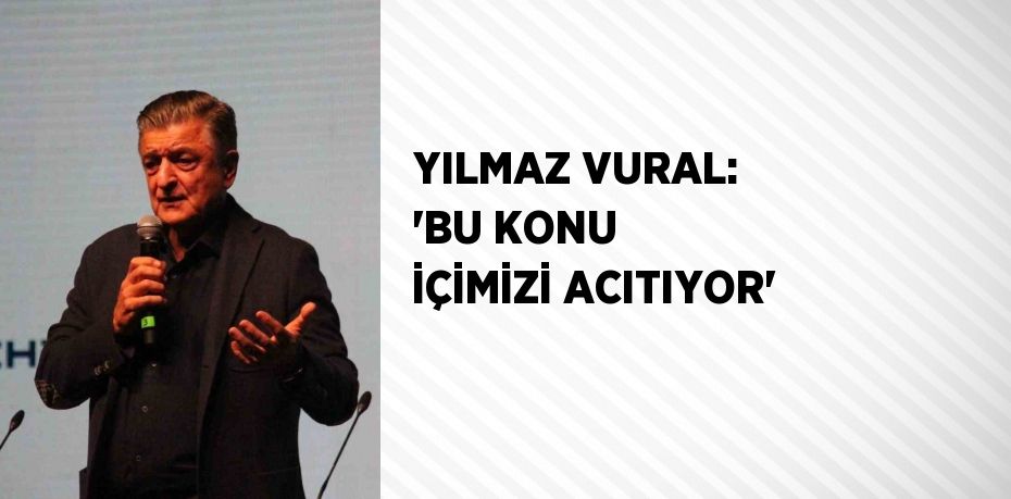 YILMAZ VURAL: 'BU KONU İÇİMİZİ ACITIYOR'