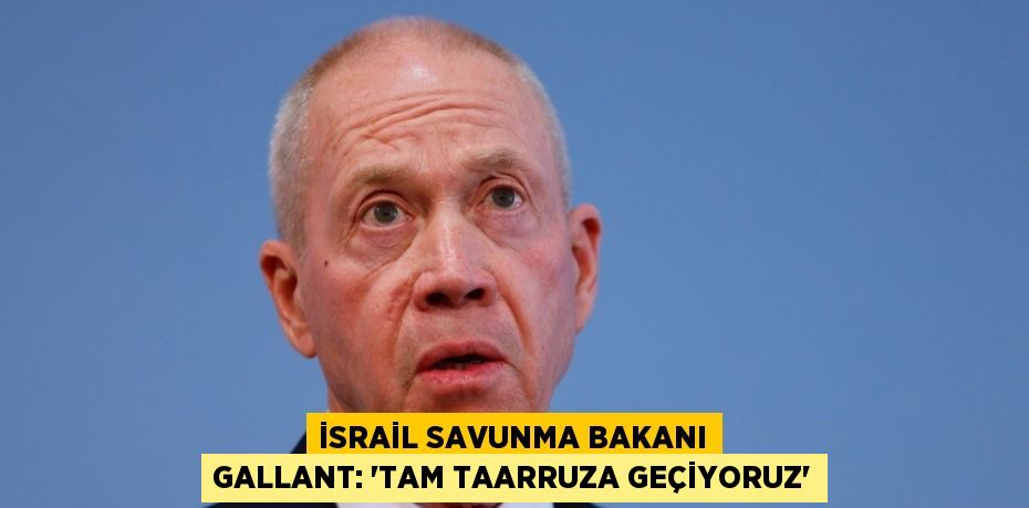 İSRAİL SAVUNMA BAKANI GALLANT: 'TAM TAARRUZA GEÇİYORUZ'