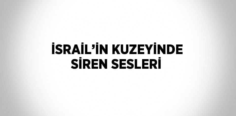 İSRAİL’İN KUZEYİNDE SİREN SESLERİ