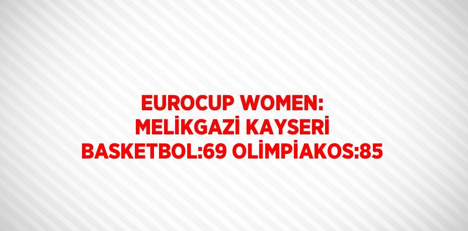 EUROCUP WOMEN: MELİKGAZİ KAYSERİ BASKETBOL:69 OLİMPİAKOS:85