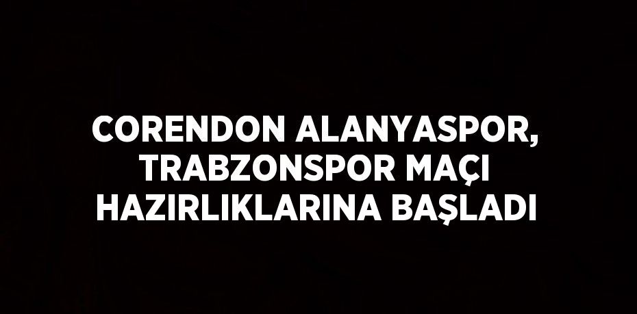 CORENDON ALANYASPOR, TRABZONSPOR MAÇI HAZIRLIKLARINA BAŞLADI