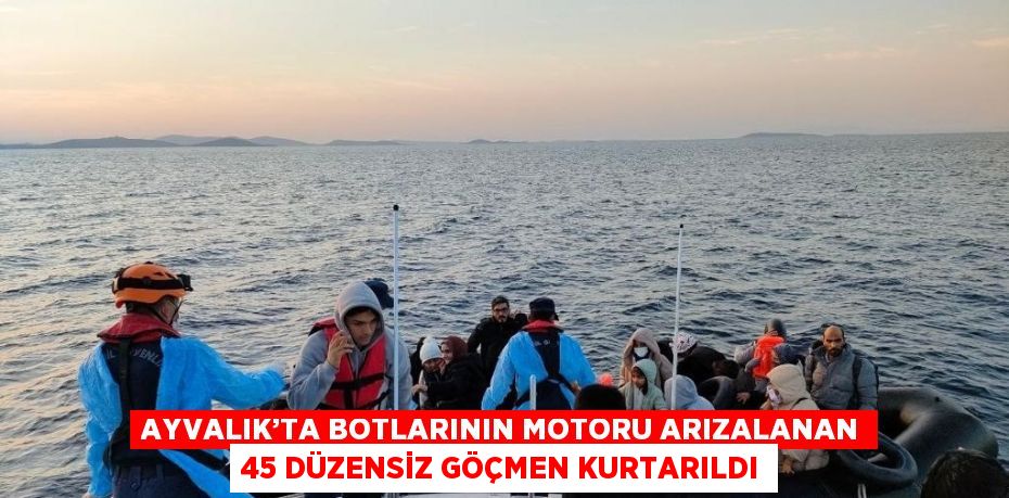 AYVALIK’TA BOTLARININ MOTORU ARIZALANAN 45 DÜZENSİZ GÖÇMEN KURTARILDI