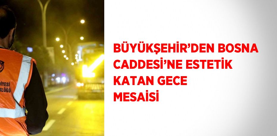 BÜYÜKŞEHİR’DEN BOSNA CADDESİ’NE ESTETİK KATAN GECE MESAİSİ