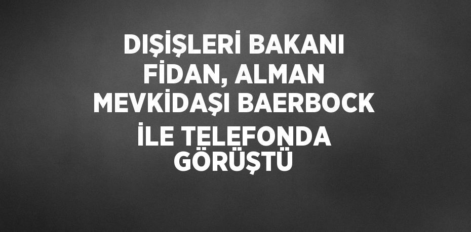 DIŞİŞLERİ BAKANI FİDAN, ALMAN MEVKİDAŞI BAERBOCK İLE TELEFONDA GÖRÜŞTÜ