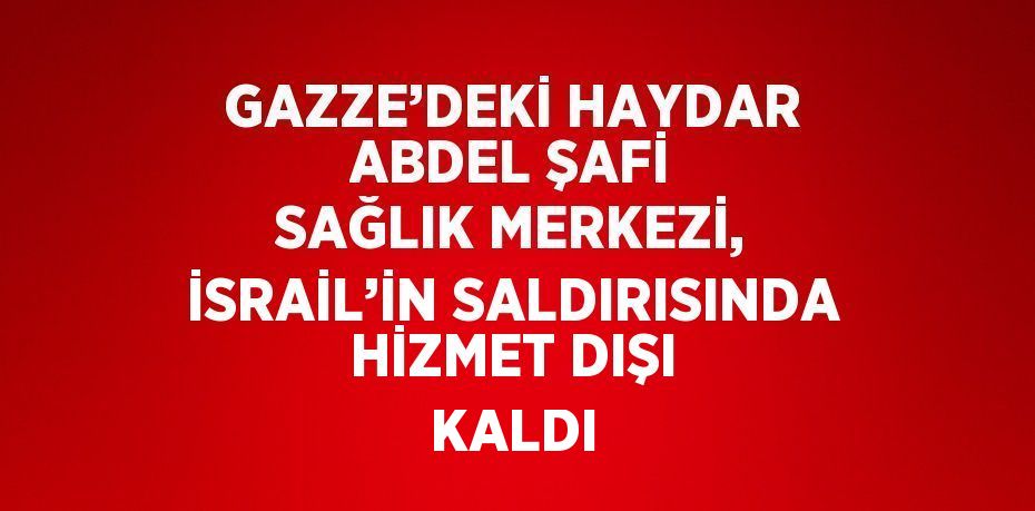 GAZZE’DEKİ HAYDAR ABDEL ŞAFİ SAĞLIK MERKEZİ, İSRAİL’İN SALDIRISINDA HİZMET DIŞI KALDI