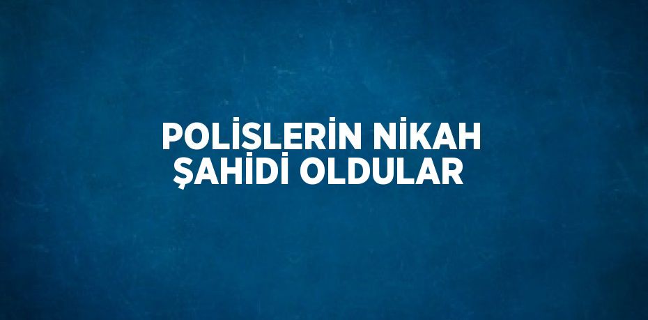 POLİSLERİN NİKAH ŞAHİDİ OLDULAR