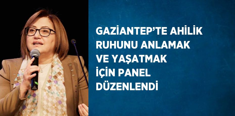 GAZİANTEP’TE AHİLİK RUHUNU ANLAMAK VE YAŞATMAK İÇİN PANEL DÜZENLENDİ