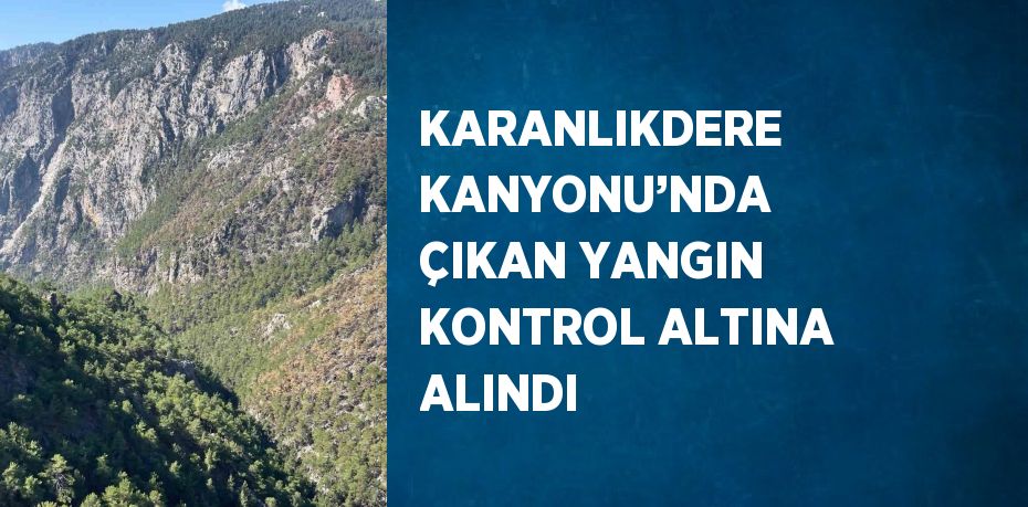 KARANLIKDERE KANYONU’NDA ÇIKAN YANGIN KONTROL ALTINA ALINDI