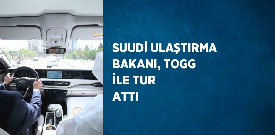 SUUDİ ULAŞTIRMA BAKANI, TOGG İLE TUR ATTI