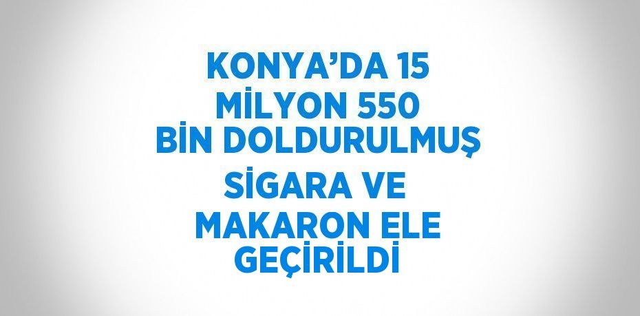 KONYA’DA 15 MİLYON 550 BİN DOLDURULMUŞ SİGARA VE MAKARON ELE GEÇİRİLDİ