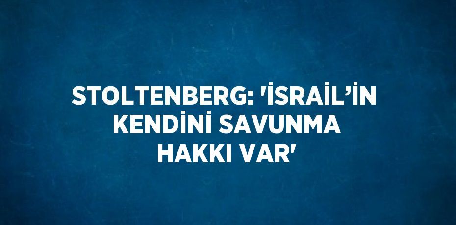 STOLTENBERG: 'İSRAİL’İN KENDİNİ SAVUNMA HAKKI VAR'