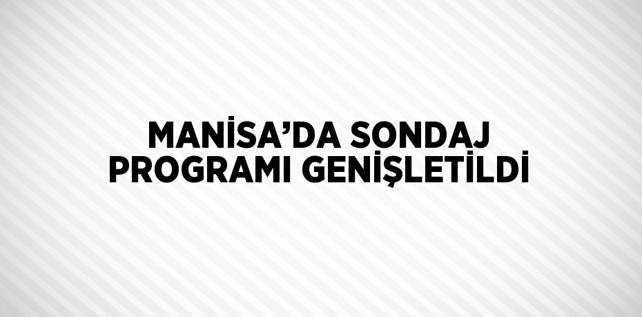 MANİSA’DA SONDAJ PROGRAMI GENİŞLETİLDİ
