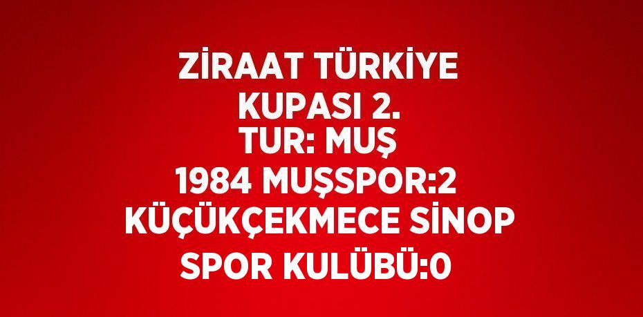 ZİRAAT TÜRKİYE KUPASI 2. TUR: MUŞ 1984 MUŞSPOR:2 KÜÇÜKÇEKMECE SİNOP SPOR KULÜBÜ:0