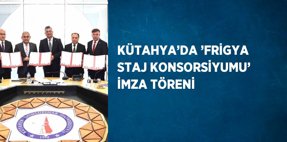 KÜTAHYA’DA ’FRİGYA STAJ KONSORSİYUMU’ İMZA TÖRENİ