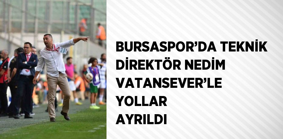 BURSASPOR’DA TEKNİK DİREKTÖR NEDİM VATANSEVER’LE YOLLAR AYRILDI