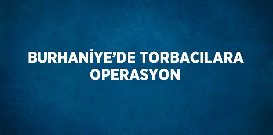 BURHANİYE’DE TORBACILARA OPERASYON