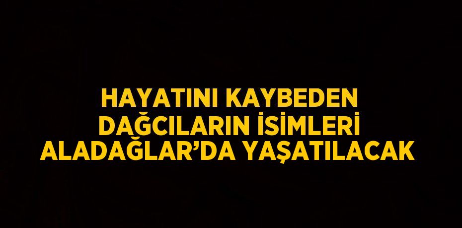 HAYATINI KAYBEDEN DAĞCILARIN İSİMLERİ ALADAĞLAR’DA YAŞATILACAK