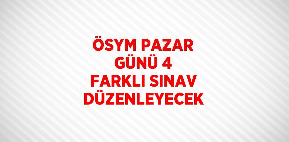 ÖSYM PAZAR GÜNÜ 4 FARKLI SINAV DÜZENLEYECEK