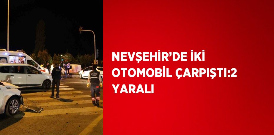 NEVŞEHİR’DE İKİ OTOMOBİL ÇARPIŞTI:2 YARALI