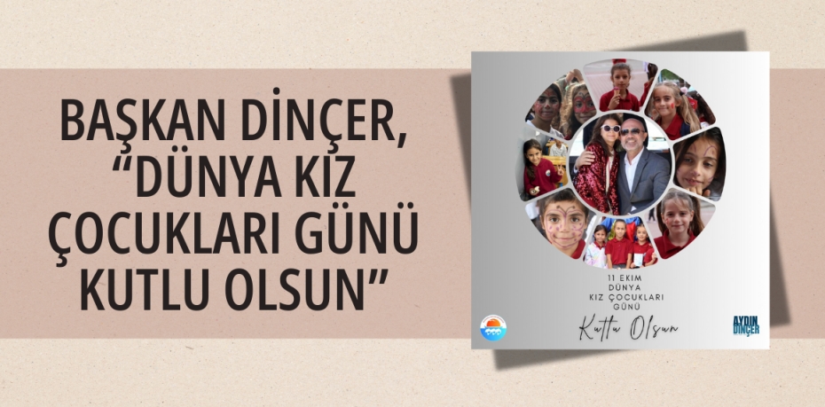 BAŞKAN DİNÇER, “DÜNYA KIZ ÇOCUKLARI GÜNÜ KUTLU OLSUN”