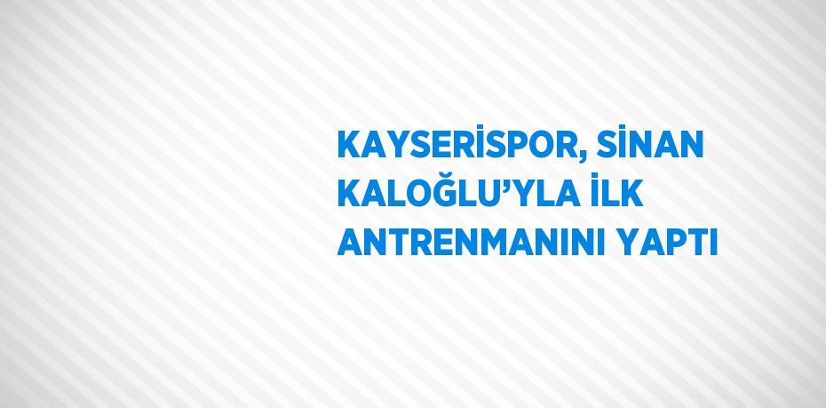 KAYSERİSPOR, SİNAN KALOĞLU’YLA İLK ANTRENMANINI YAPTI