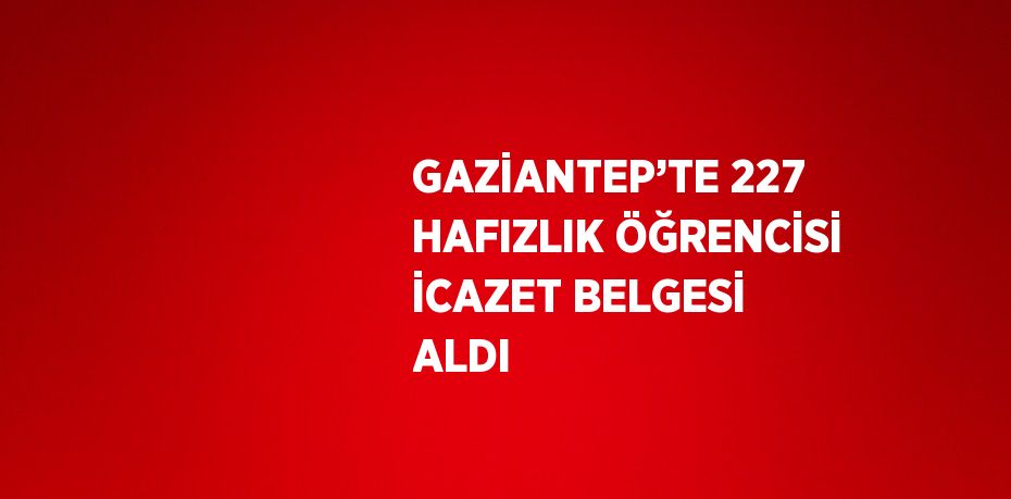 GAZİANTEP’TE 227 HAFIZLIK ÖĞRENCİSİ İCAZET BELGESİ ALDI