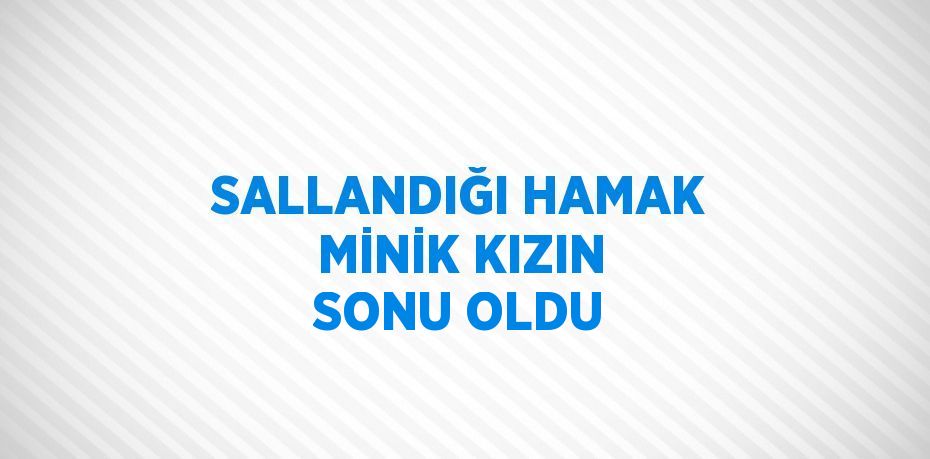 SALLANDIĞI HAMAK MİNİK KIZIN SONU OLDU