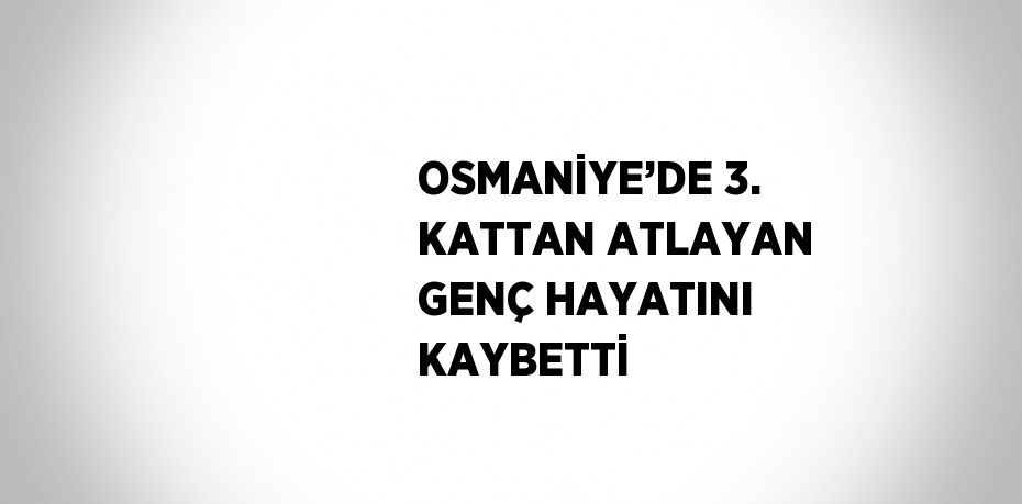 OSMANİYE’DE 3. KATTAN ATLAYAN GENÇ HAYATINI KAYBETTİ