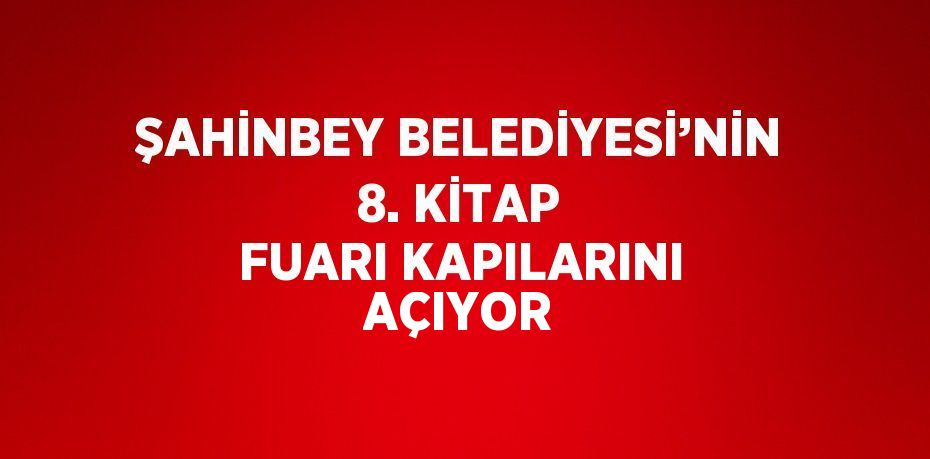 ŞAHİNBEY BELEDİYESİ’NİN 8. KİTAP FUARI KAPILARINI AÇIYOR