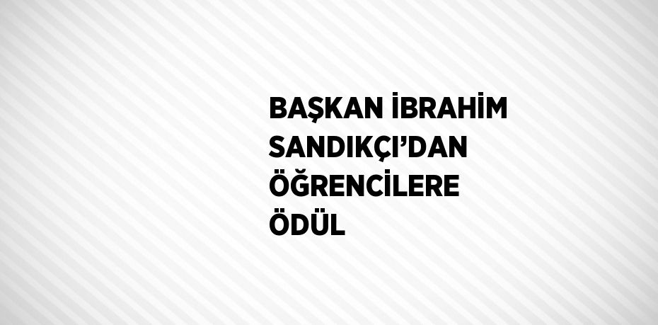 BAŞKAN İBRAHİM SANDIKÇI’DAN ÖĞRENCİLERE ÖDÜL