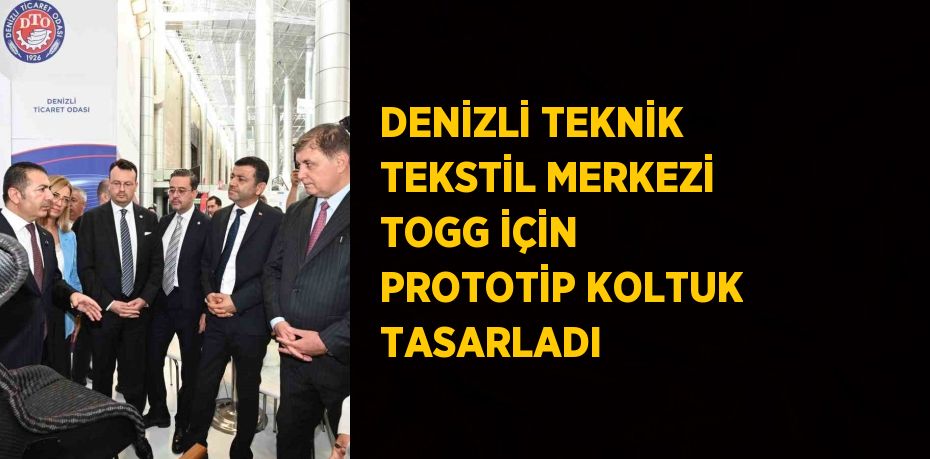 DENİZLİ TEKNİK TEKSTİL MERKEZİ TOGG İÇİN PROTOTİP KOLTUK TASARLADI