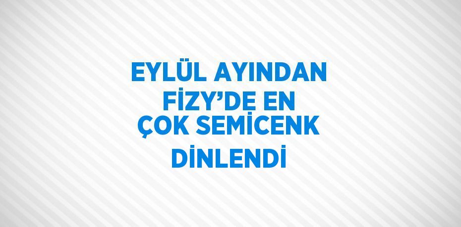 EYLÜL AYINDAN FİZY’DE EN ÇOK SEMİCENK DİNLENDİ