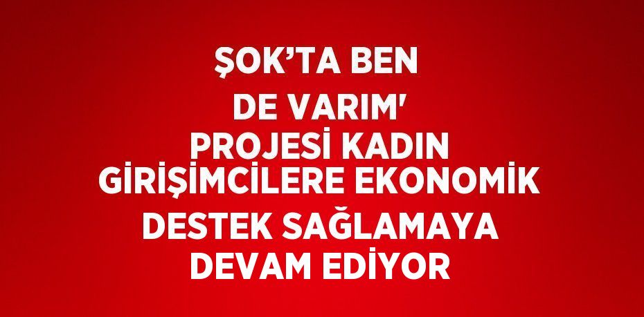 ŞOK’TA BEN DE VARIM' PROJESİ KADIN GİRİŞİMCİLERE EKONOMİK DESTEK SAĞLAMAYA DEVAM EDİYOR