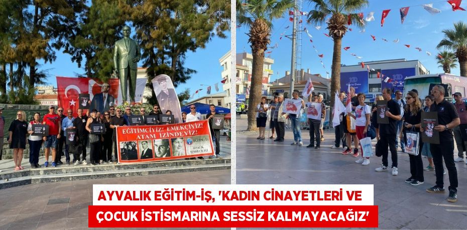 AYVALIK EĞİTİM-İŞ, “KADIN CİNAYETLERİ VE   ÇOCUK İSTİSMARINA SESSİZ KALMAYACAĞIZ”