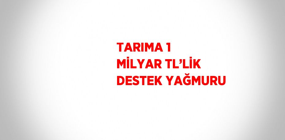 TARIMA 1 MİLYAR TL’LİK DESTEK YAĞMURU