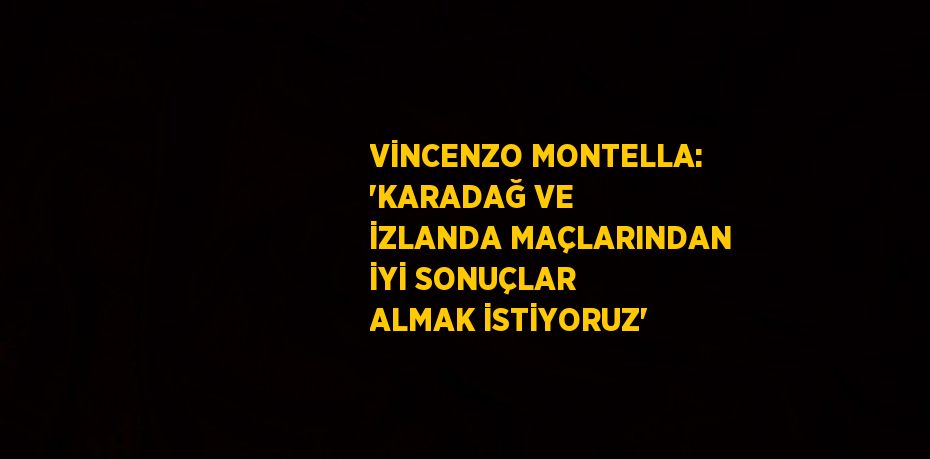 VİNCENZO MONTELLA: 'KARADAĞ VE İZLANDA MAÇLARINDAN İYİ SONUÇLAR ALMAK İSTİYORUZ'