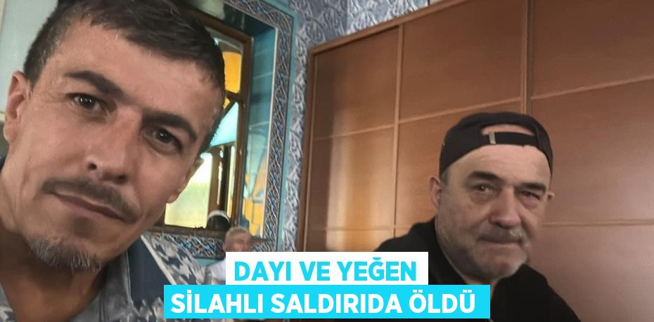 DAYI VE YEĞEN SİLAHLI SALDIRIDA ÖLDÜ