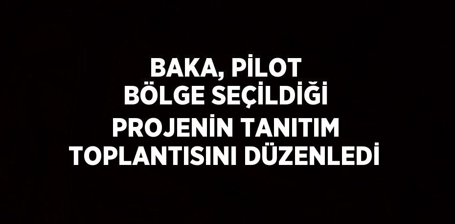 BAKA, PİLOT BÖLGE SEÇİLDİĞİ PROJENİN TANITIM TOPLANTISINI DÜZENLEDİ