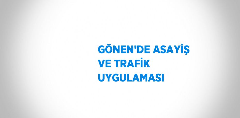 GÖNEN’DE ASAYİŞ VE TRAFİK UYGULAMASI