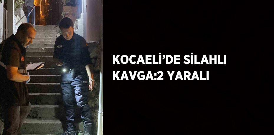 KOCAELİ’DE SİLAHLI KAVGA:2 YARALI