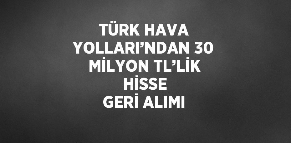 TÜRK HAVA YOLLARI’NDAN 30 MİLYON TL’LİK  HİSSE GERİ ALIMI