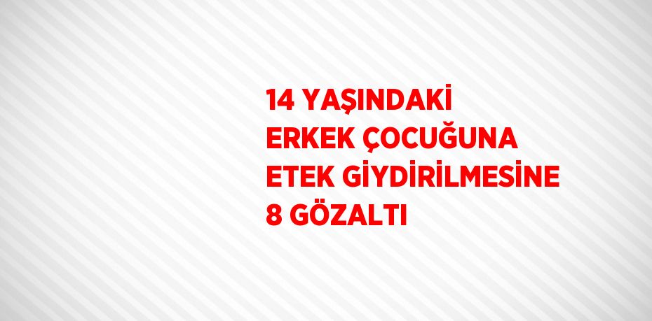 14 YAŞINDAKİ ERKEK ÇOCUĞUNA ETEK GİYDİRİLMESİNE 8 GÖZALTI