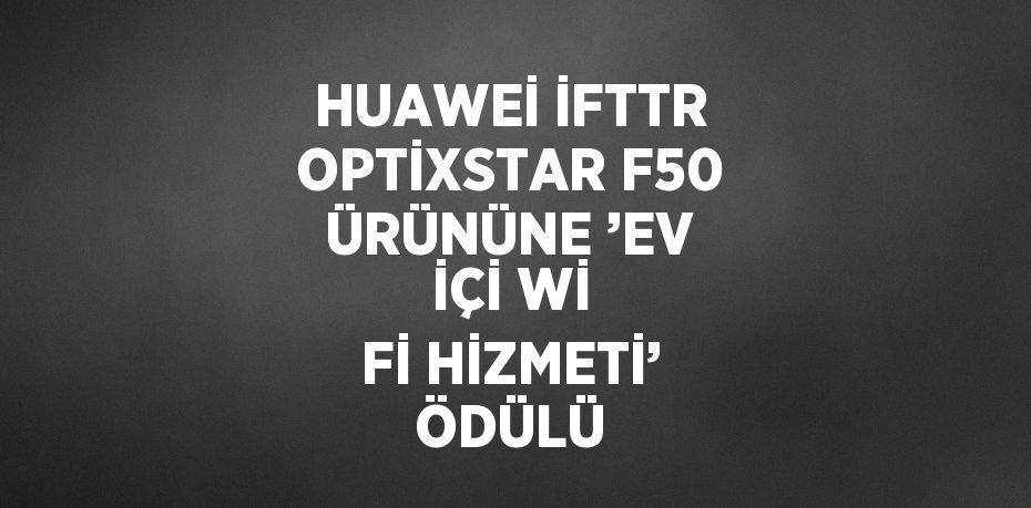 HUAWEİ İFTTR OPTİXSTAR F50 ÜRÜNÜNE ’EV İÇİ Wİ Fİ HİZMETİ’ ÖDÜLÜ