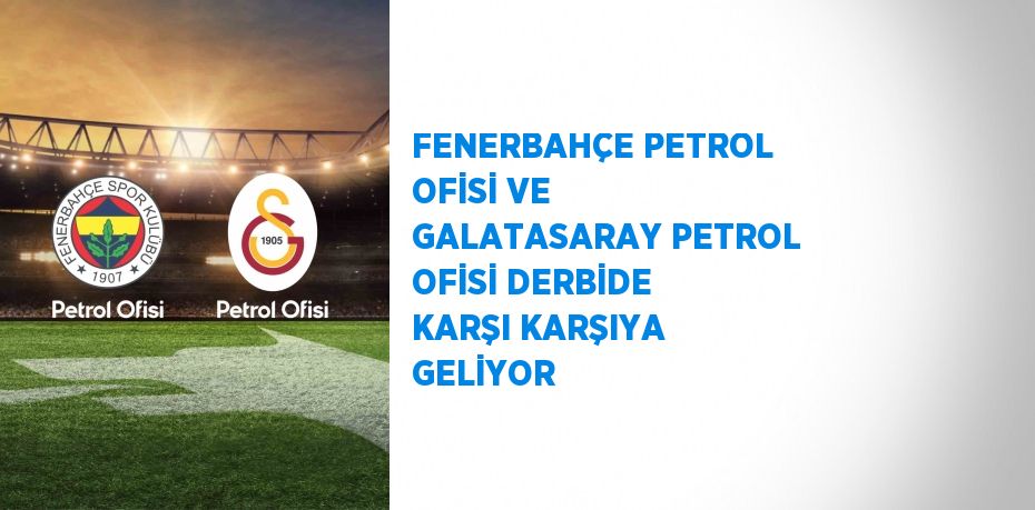 FENERBAHÇE PETROL OFİSİ VE GALATASARAY PETROL OFİSİ DERBİDE KARŞI KARŞIYA GELİYOR