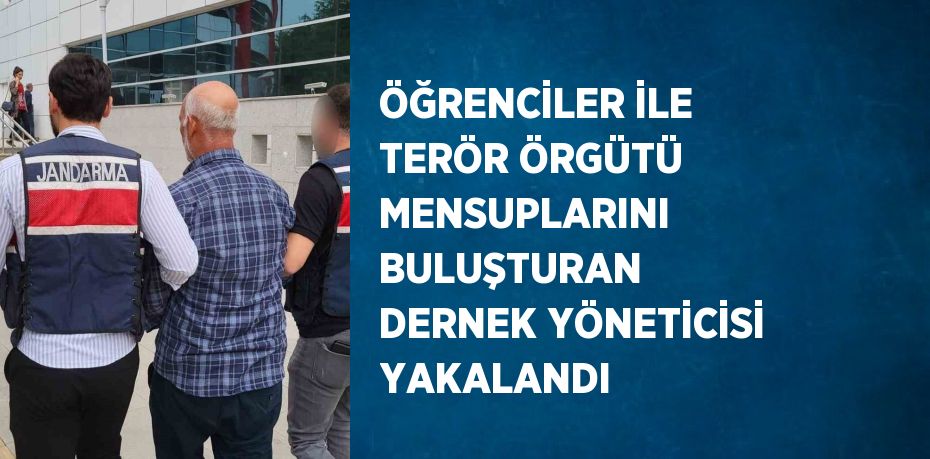 ÖĞRENCİLER İLE TERÖR ÖRGÜTÜ MENSUPLARINI BULUŞTURAN DERNEK YÖNETİCİSİ YAKALANDI