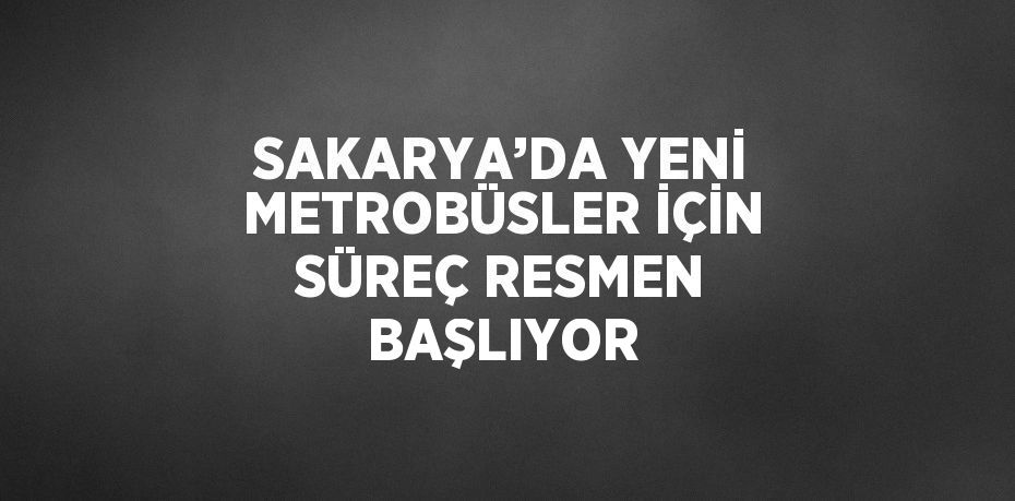 SAKARYA’DA YENİ METROBÜSLER İÇİN SÜREÇ RESMEN BAŞLIYOR