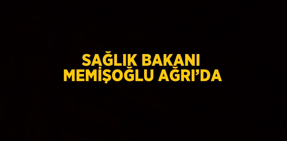 SAĞLIK BAKANI MEMİŞOĞLU AĞRI’DA