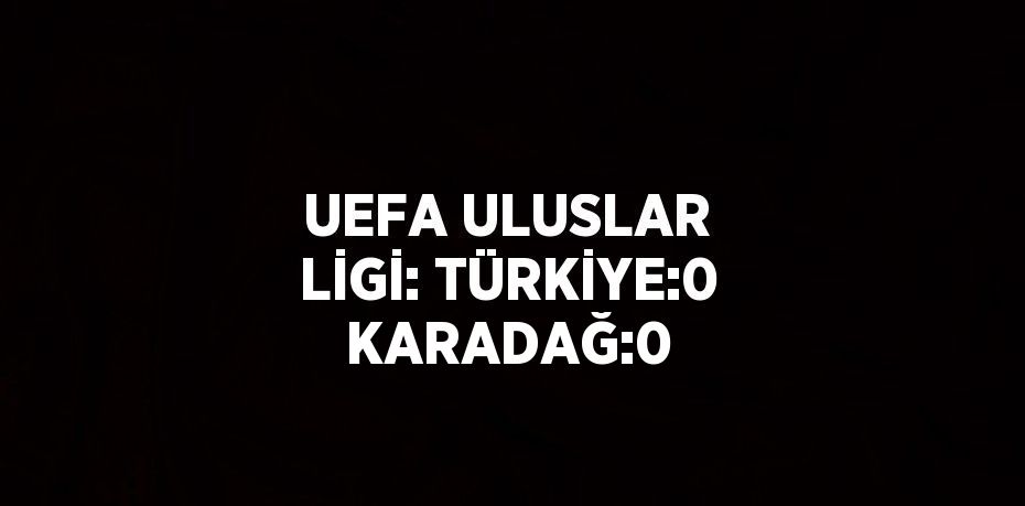 UEFA ULUSLAR LİGİ: TÜRKİYE:0 KARADAĞ:0