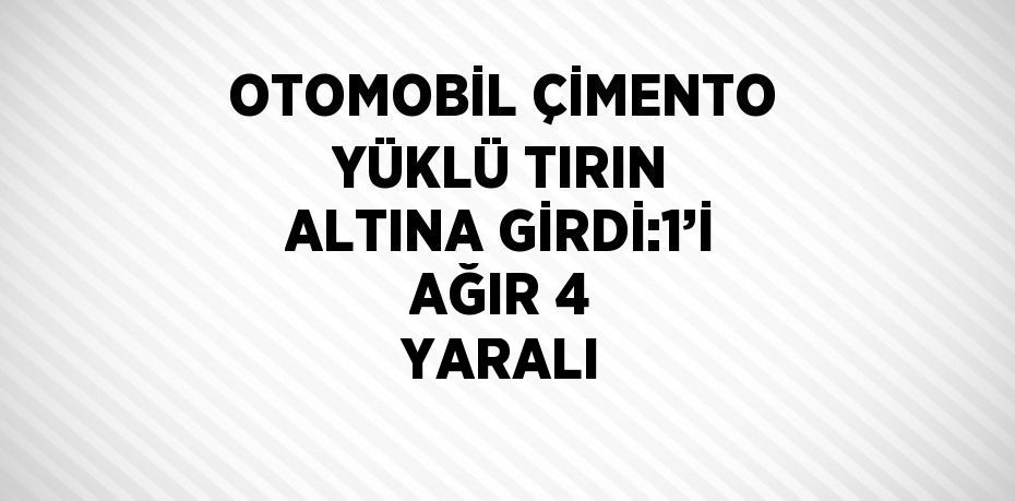 OTOMOBİL ÇİMENTO YÜKLÜ TIRIN ALTINA GİRDİ:1’İ AĞIR 4 YARALI